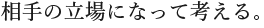 相手の立場になって考える。