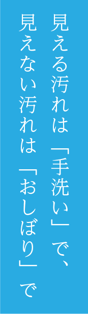 見える汚れは「手洗い」で、見えない汚れは「おしぼり」で